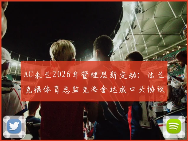 AC米兰2026年管理层新变动：法兰克福体育总监克洛舍达成口头协议，其履历能力与后续影响深度分析