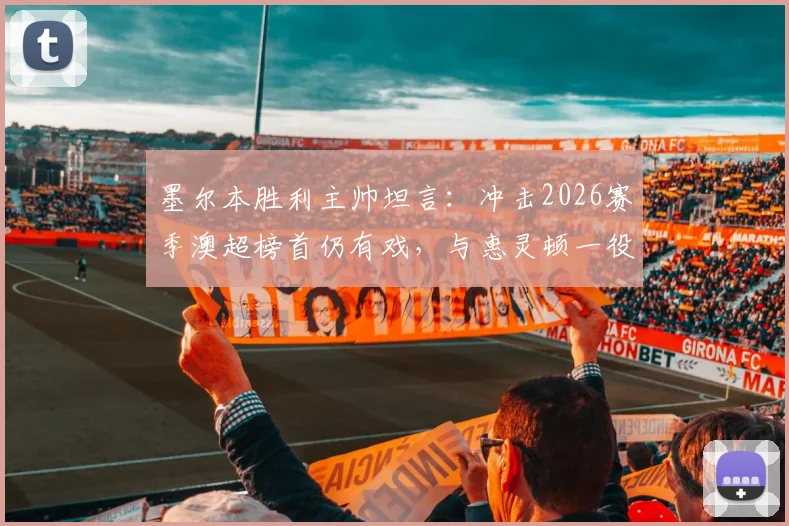 墨尔本胜利主帅坦言:冲击2026赛季澳超榜首仍有戏,与惠灵顿一役是硬仗,必须全力拿下