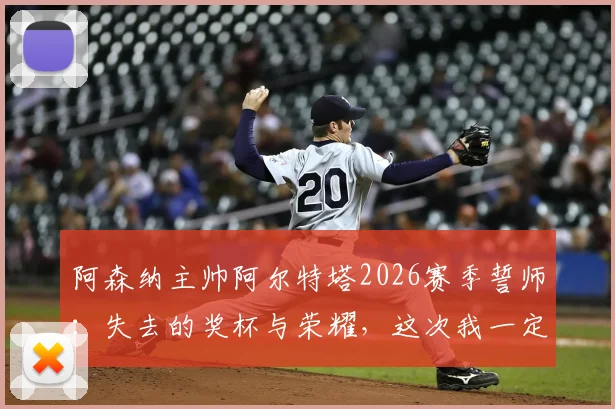 阿森纳主帅阿尔特塔2026赛季誓师:失去的奖杯与荣耀,这次我一定要亲手夺回!