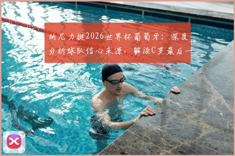 纳尼力挺2026世界杯葡萄牙：深度分析球队信心来源，解读C罗最后一舞的全民期待