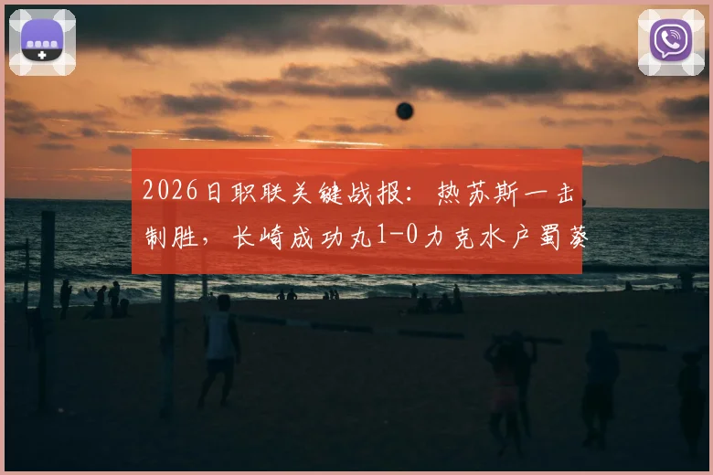 2026日职联关键战报：热苏斯一击制胜，长崎成功丸1-0力克水户蜀葵，最新积分榜解析