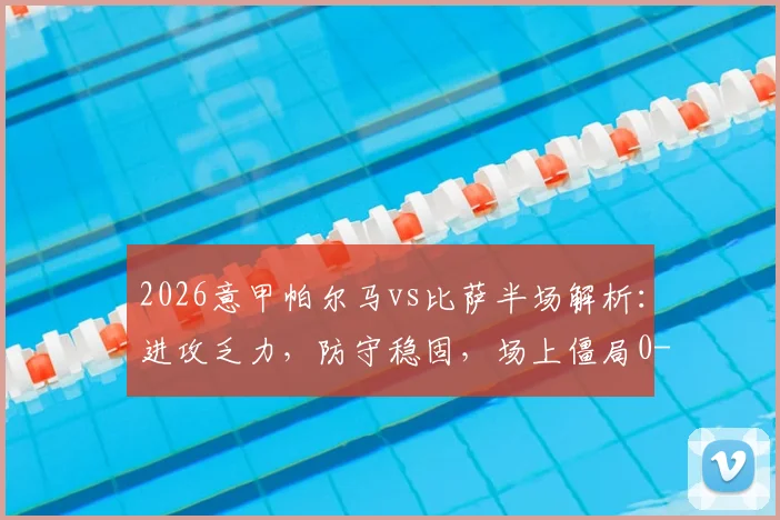 2026意甲帕尔马vs比萨半场解析:进攻乏力,防守稳固,场上僵局0-0持续