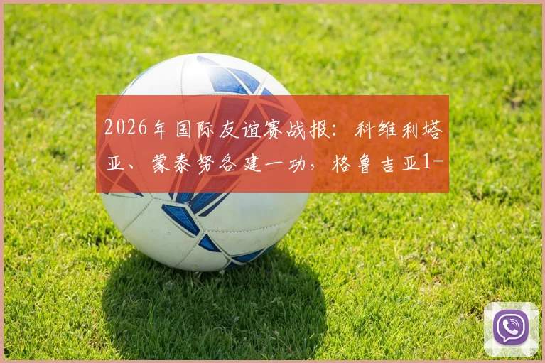 2026年国际友谊赛战报：科维利塔亚、蒙泰努各建一功，格鲁吉亚1-1战平罗马尼亚，附两队历史交锋与球员解读