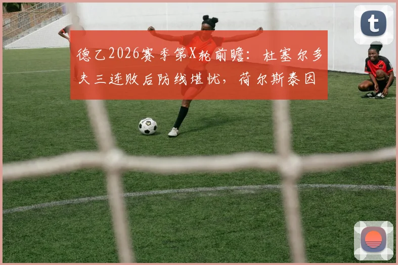 德乙2026赛季第X轮前瞻:杜塞尔多夫三连败后防线堪忧,荷尔斯泰因换帅后状态明显提升,历史交锋数据解读