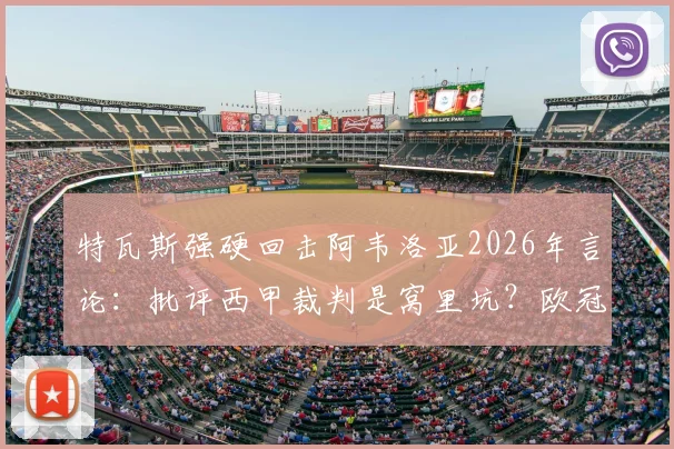 特瓦斯强硬回击阿韦洛亚2026年言论：批评西甲裁判是窝里坑？欧冠表现才是真考验