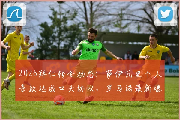 2026拜仁转会动态：萨伊瓦里个人条款达成口头协议，罗马诺最新爆料解析