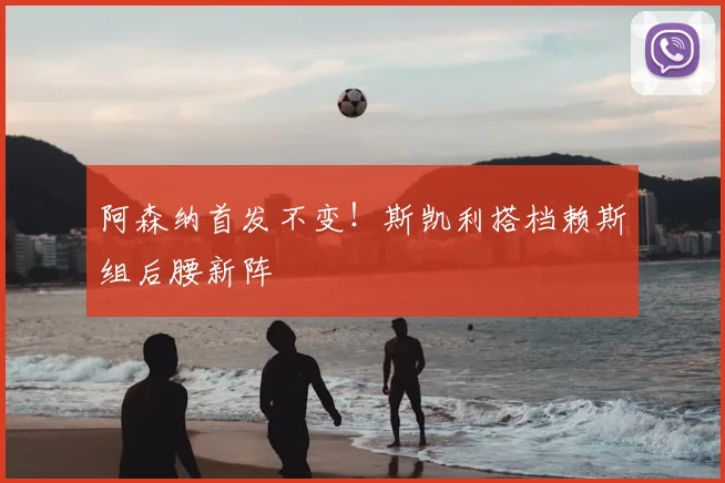 阿森纳首发不变!斯凯利搭档赖斯组后腰新阵