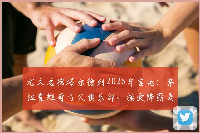 尤文名宿塔尔德利2026年言论：弗拉霍维奇亏欠俱乐部，接受降薪是其应尽之责