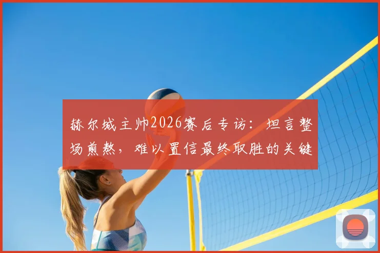 赫尔城主帅2026赛后专访：坦言整场煎熬，难以置信最终取胜的关键转折点