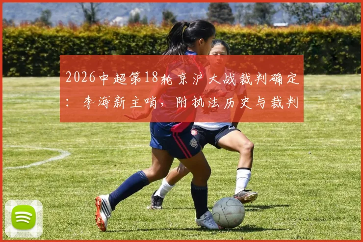 2026中超第18轮京沪大战裁判确定：李海新主哨，附执法历史与裁判组完整名单解析