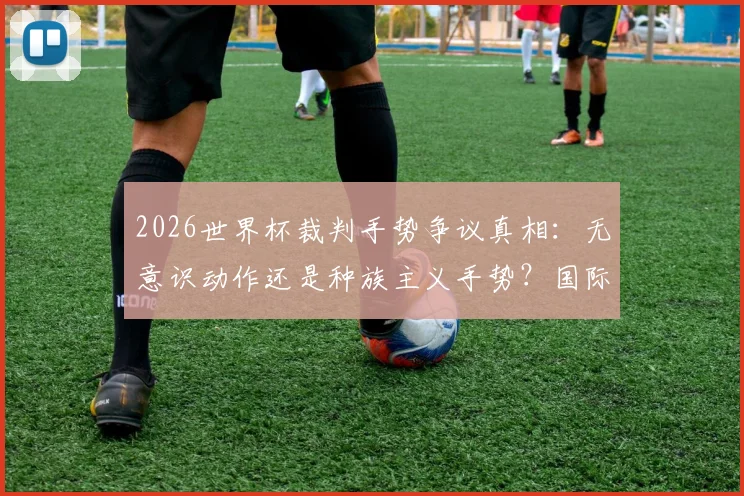 2026世界杯裁判手势争议真相:无意识动作还是种族主义手势?国际足联面临舆论考验