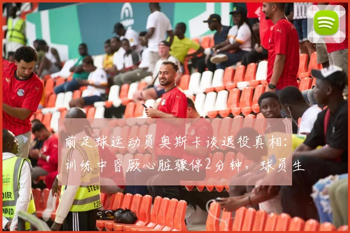 前足球运动员奥斯卡谈退役真相:训练中昏厥心脏骤停2分钟,球员生涯因此终结