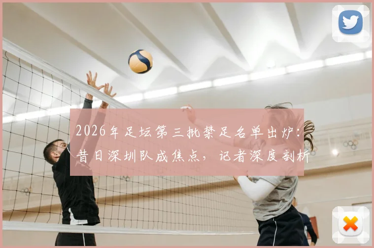 2026年足坛第三批禁足名单出炉：昔日深圳队成焦点，记者深度剖析当年行业乱象与警示