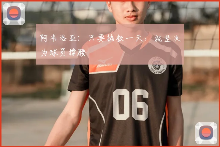 阿韦洛亚：只要执教一天，就坚决为球员撑腰