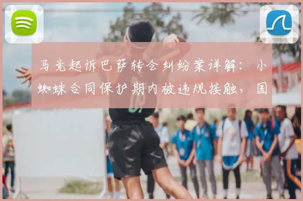 马竞起诉巴萨转会纠纷案详解:小蜘蛛合同保护期内被违规接触,国际足联将如何裁决?