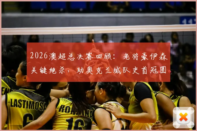 2026澳超总决赛回顾：老将豪伊森关键绝杀，助奥克兰城队史首冠圆梦，背后战术与意义全解析