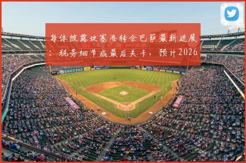 每体披露坎塞洛转会巴萨最新进展：税务细节成最后关卡，预计2026年夏窗完成签约，转会费与合同年限曝光