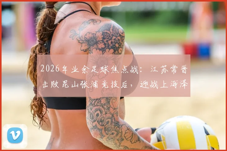 2026年业余足球焦点战：江苏常晋击败昆山张浦竞技后，迎战上海泽天的前景分析与观赛指南