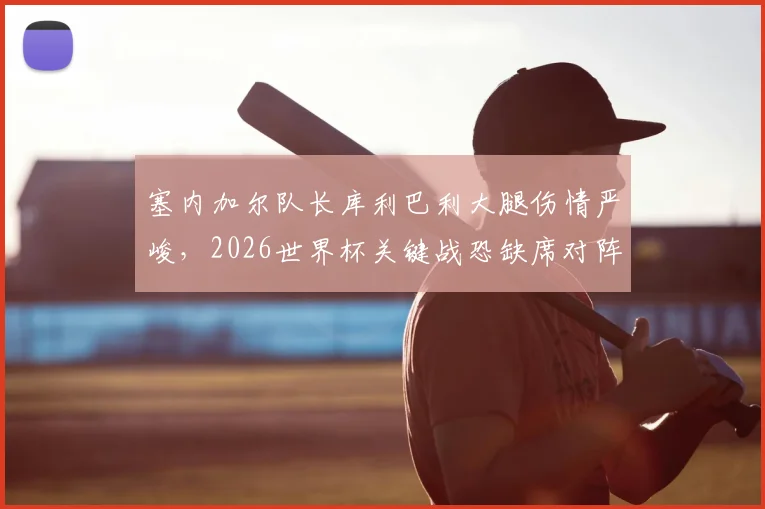 塞内加尔队长库利巴利大腿伤情严峻，2026世界杯关键战恐缺席对阵法国，队报最新消息解读