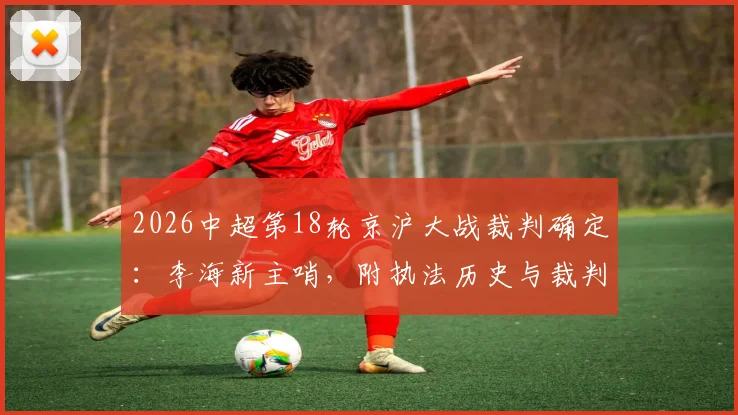 2026中超第18轮京沪大战裁判确定：李海新主哨，附执法历史与裁判组完整名单解析