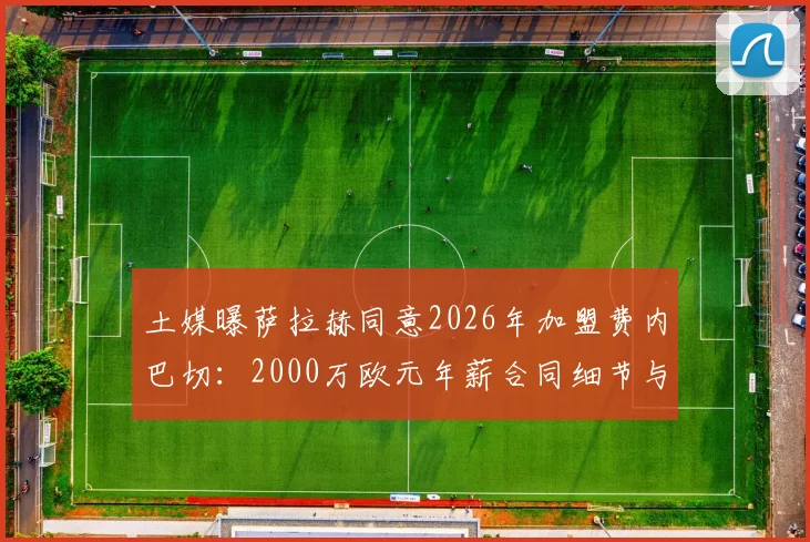 土媒曝萨拉赫同意2026年加盟费内巴切：2000万欧元年薪合同细节与转会进展深度解读