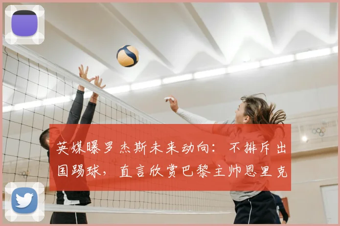英媒曝罗杰斯未来动向:不排斥出国踢球,直言欣赏巴黎主帅恩里克执教理念,未来或考虑法甲?