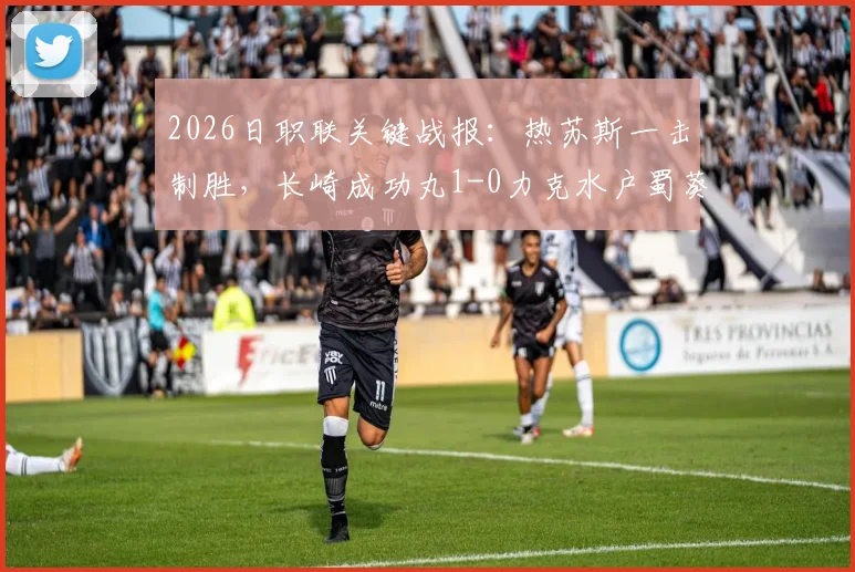 2026日职联关键战报:热苏斯一击制胜,长崎成功丸1-0力克水户蜀葵,最新积分榜解析