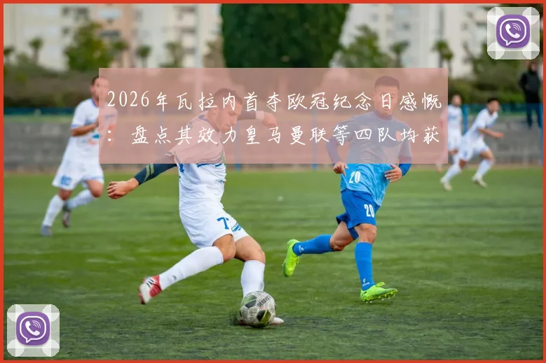 2026年瓦拉内首夺欧冠纪念日感慨：盘点其效力皇马曼联等四队均获欧冠资格的传奇生涯