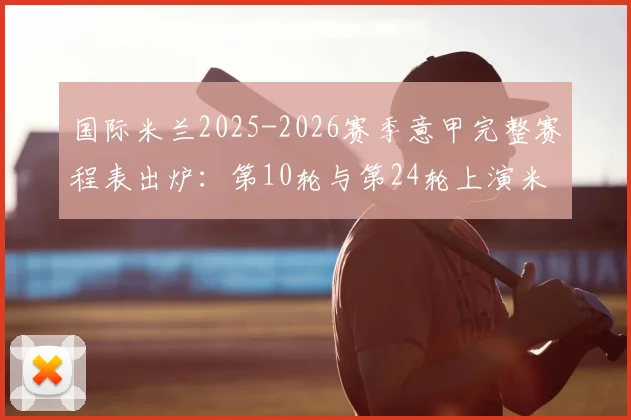 国际米兰2025-2026赛季意甲完整赛程表出炉:第10轮与第24轮上演米兰德比,附详细对阵时间分析