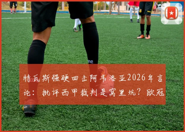特瓦斯强硬回击阿韦洛亚2026年言论:批评西甲裁判是窝里坑?欧冠表现才是真考验