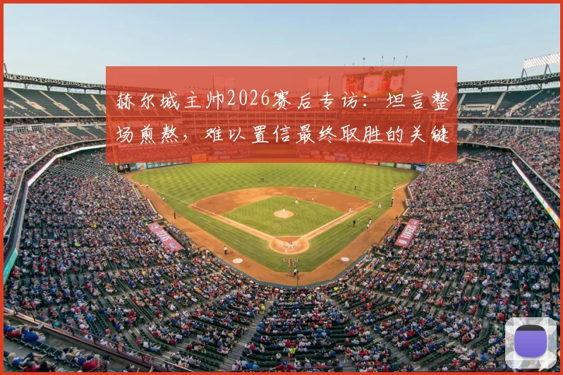 赫尔城主帅2026赛后专访:坦言整场煎熬,难以置信最终取胜的关键转折点