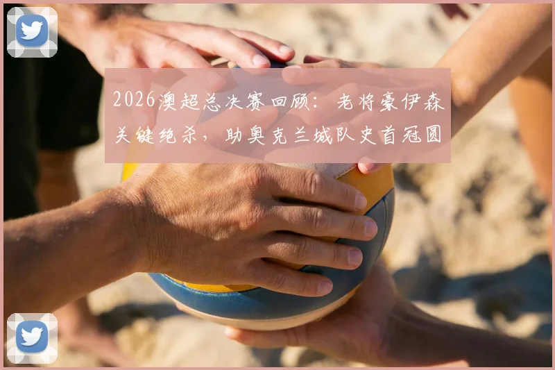 2026澳超总决赛回顾:老将豪伊森关键绝杀,助奥克兰城队史首冠圆梦,背后战术与意义全解析