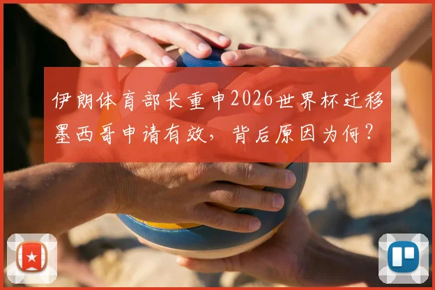 伊朗体育部长重申2026世界杯迁移墨西哥申请有效，背后原因为何？球迷需知三大要点