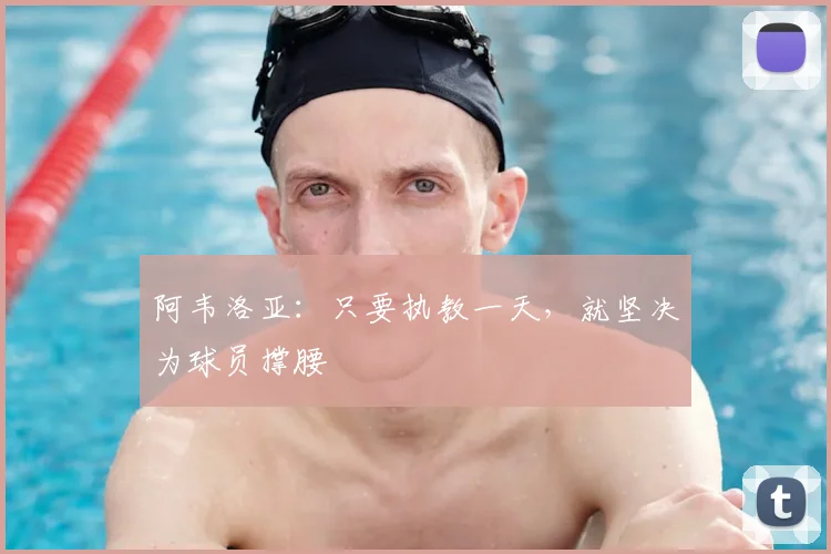 阿韦洛亚：只要执教一天，就坚决为球员撑腰