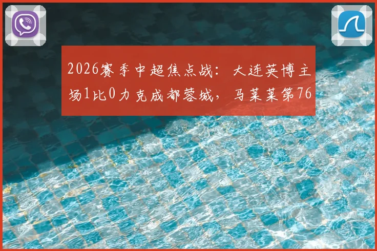 2026赛季中超焦点战：大连英博主场1比0力克成都蓉城，马莱莱第76分钟一剑封喉