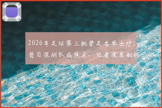 2026年足坛第三批禁足名单出炉：昔日深圳队成焦点，记者深度剖析当年行业乱象与警示