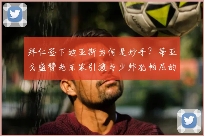 拜仁签下迪亚斯为何是妙手？蒂亚戈盛赞老东家引援与少帅孔帕尼的2026赛季部署，球队深度解析