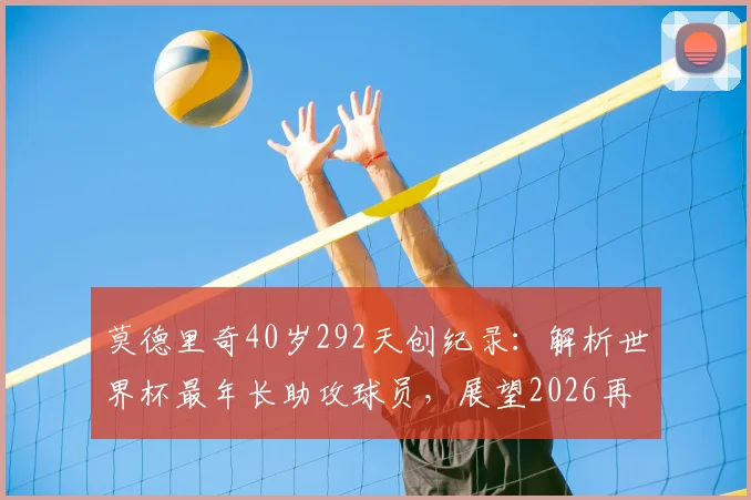 莫德里奇40岁292天创纪录：解析世界杯最年长助攻球员，展望2026再战可能