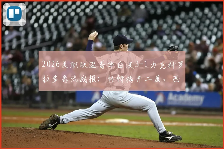 2026美职联温哥华白浪3-1力克科罗拉多急流战报:怀特梅开二度,西部排名洗牌