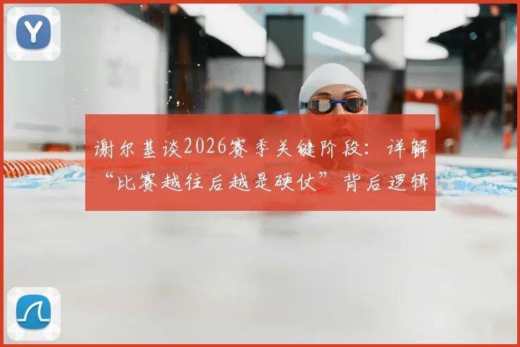 谢尔基谈2026赛季关键阶段：详解“比赛越往后越是硬仗”背后逻辑，球队如何保持“饥渴”状态