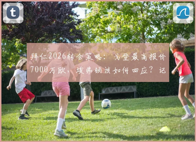 拜仁2026转会策略：戈登最高报价7000万欧，埃弗顿该如何回应？记者解读僵局